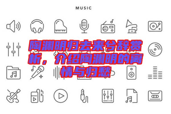 陶淵明歸去來(lái)兮辭賞析，介紹陶淵明的離情與歸愁