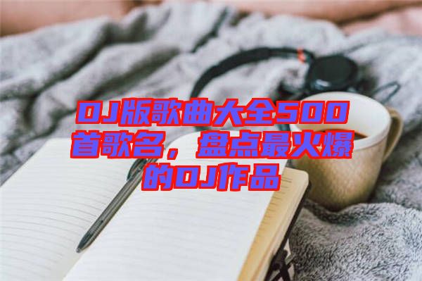 DJ版歌曲大全500首歌名，盤點最火爆的DJ作品