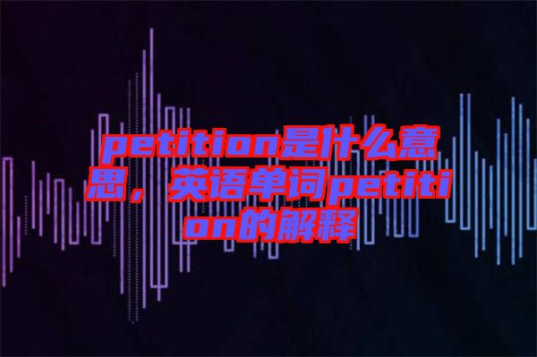 petition是什么意思，英語單詞petition的解釋