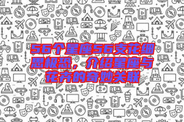 56個星座56支花細(xì)思極恐，介紹星座與花卉的奇妙關(guān)聯(lián)