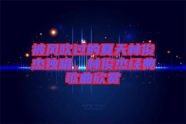 被風(fēng)吹過(guò)的夏天林俊杰獨(dú)唱，林俊杰經(jīng)典歌曲欣賞