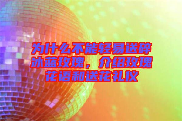 為什么不能輕易送碎冰藍玫瑰，介紹玫瑰花語和送花禮儀