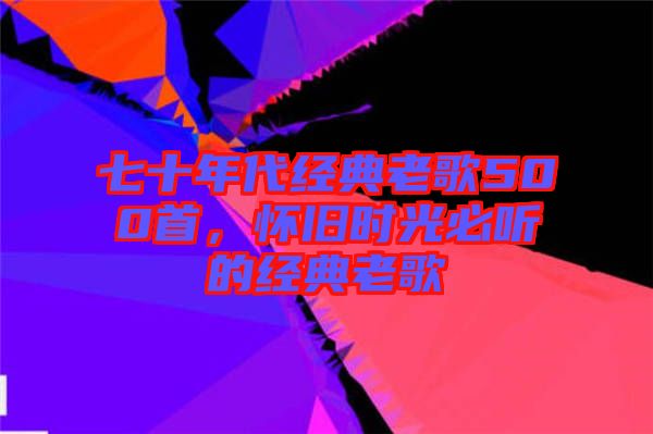七十年代經(jīng)典老歌500首，懷舊時(shí)光必聽(tīng)的經(jīng)典老歌