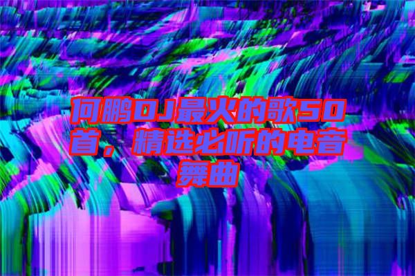 何鵬DJ最火的歌50首，精選必聽的電音舞曲