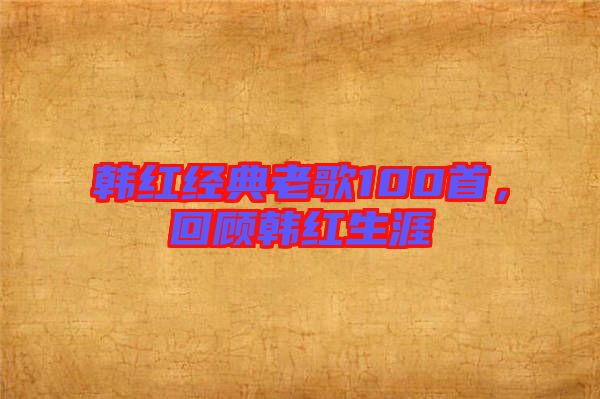 韓紅經(jīng)典老歌100首，回顧韓紅生涯