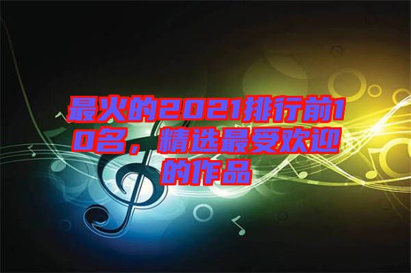 最火的2021排行前10名，精選最受歡迎的作品