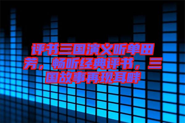 評(píng)書三國演義聽單田芳，暢聽經(jīng)典評(píng)書，三國故事再現(xiàn)耳畔