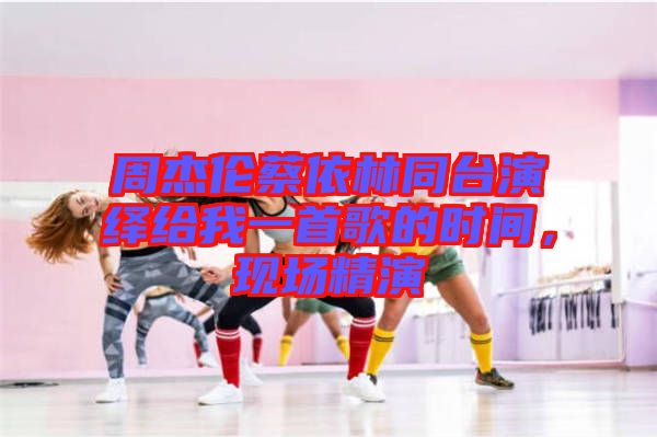 周杰倫蔡依林同臺演繹給我一首歌的時間，現(xiàn)場精演
