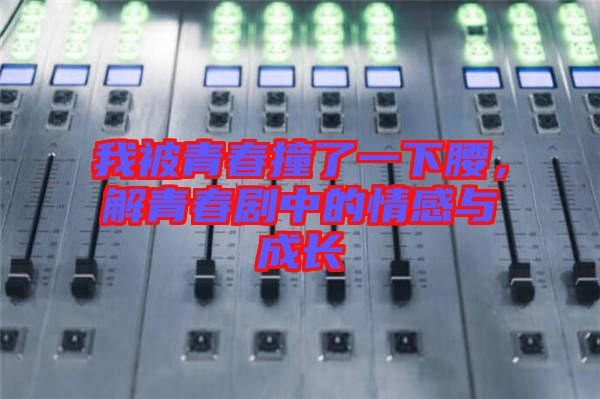 我被青春撞了一下腰，解青春劇中的情感與成長