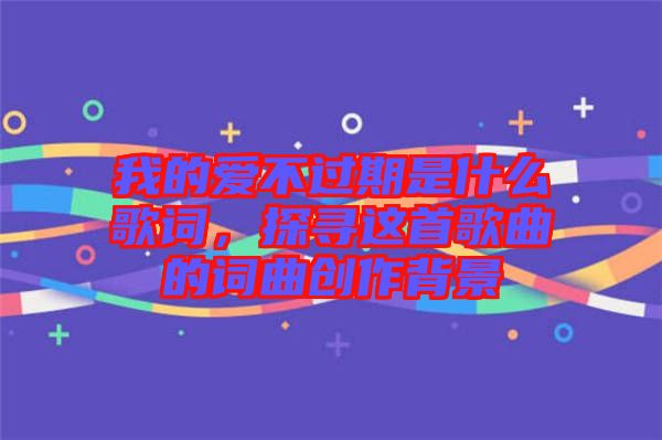 我的愛不過期是什么歌詞，探尋這首歌曲的詞曲創作背景