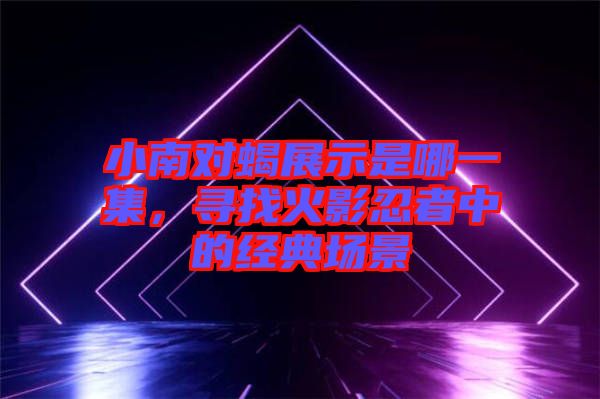 小南對(duì)蝎展示是哪一集，尋找火影忍者中的經(jīng)典場(chǎng)景