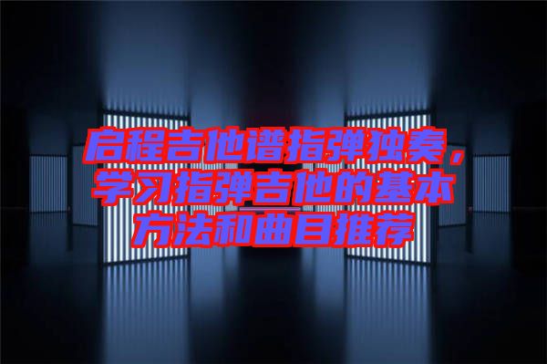 啟程吉他譜指彈獨奏，學習指彈吉他的基本方法和曲目推薦