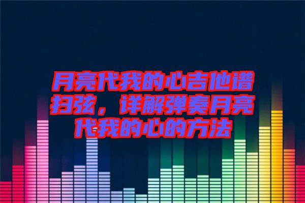 月亮代我的心吉他譜掃弦，詳解彈奏月亮代我的心的方法