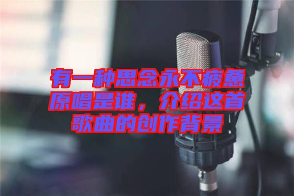 有一種思念永不疲憊原唱是誰，介紹這首歌曲的創(chuàng)作背景