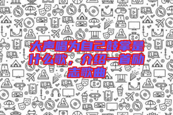 大聲唱為自己鼓掌是什么歌，介紹一首勵志歌曲