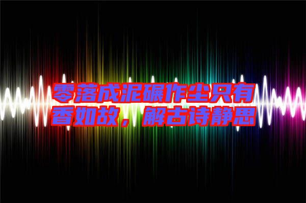 零落成泥碾作塵只有香如故，解古詩靜思