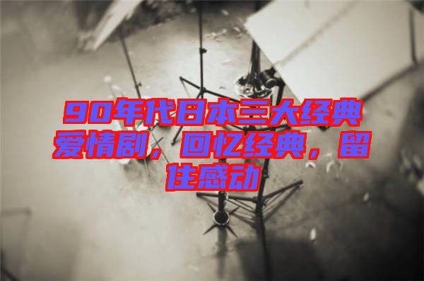 90年代日本三大經典愛情劇，回憶經典，留住感動