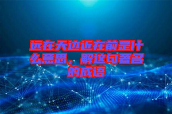 遠(yuǎn)在天邊近在前是什么意思，解這句著名的成語
