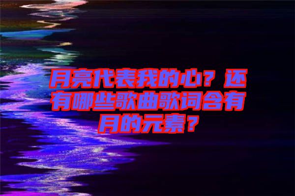 月亮代表我的心？還有哪些歌曲歌詞含有月的元素？