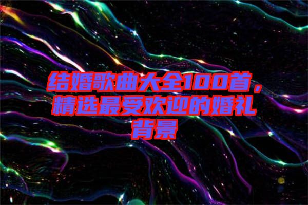 結婚歌曲大全100首，精選最受歡迎的婚禮背景