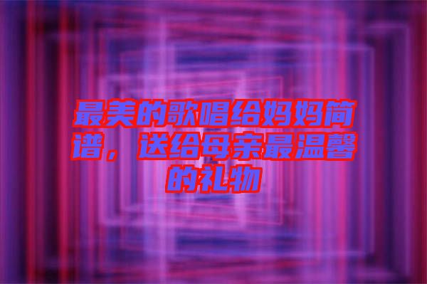 最美的歌唱給媽媽簡譜，送給母親最溫馨的禮物