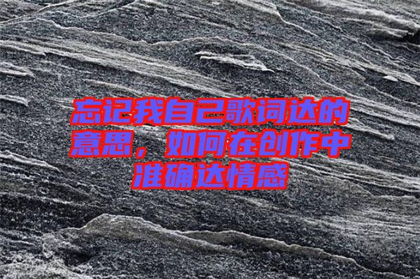 忘記我自己歌詞達的意思，如何在創(chuàng)作中準(zhǔn)確達情感