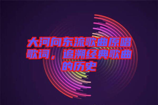 大河向東流歌曲原唱歌詞，追溯經典歌曲的歷史
