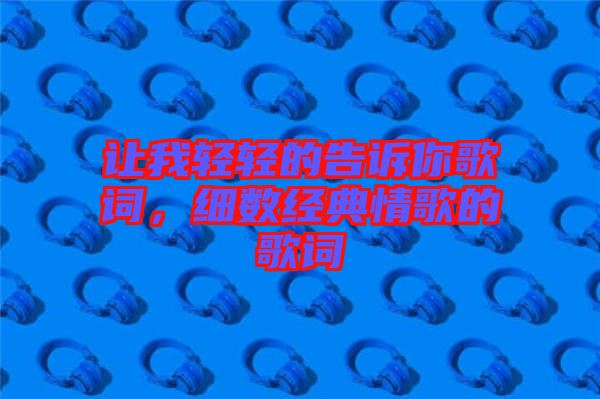 讓我輕輕的告訴你歌詞，細(xì)數(shù)經(jīng)典情歌的歌詞