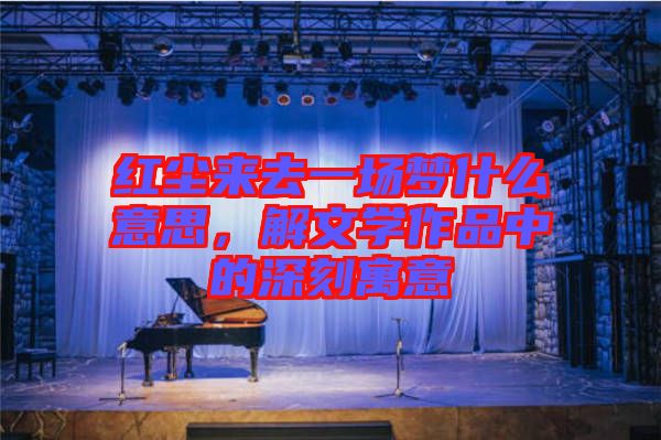 紅塵來去一場夢什么意思，解文學作品中的深刻寓意