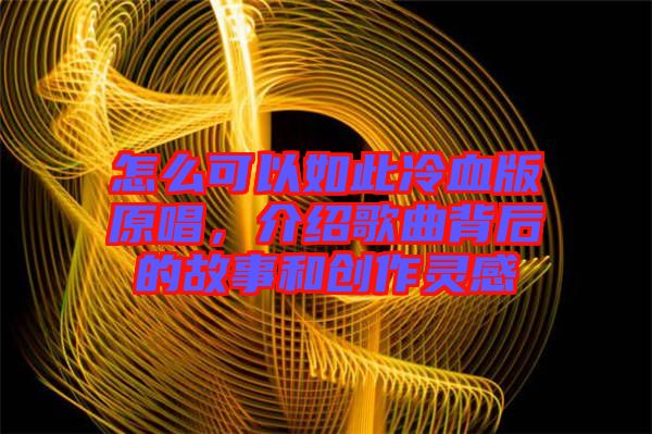 怎么可以如此冷血版原唱，介紹歌曲背后的故事和創作靈感