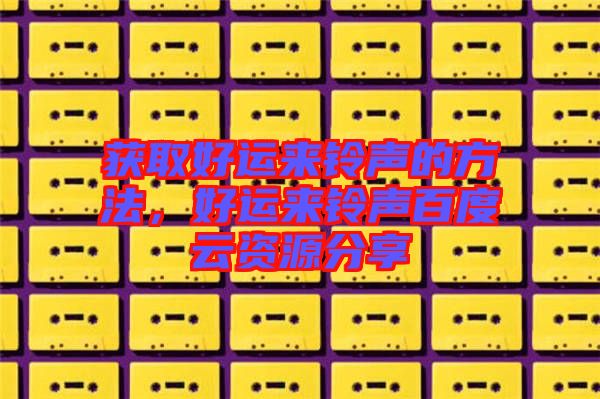 獲取好運來鈴聲的方法，好運來鈴聲百度云資源分享