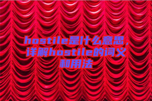 hostile是什么意思，詳解hostile的詞義和用法
