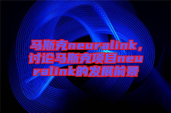 馬斯克neuralink，討論馬斯克項目neuralink的發展前景