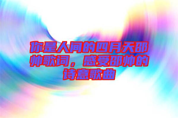 你是人間的四月天邵帥歌詞，感受邵帥的詩意歌曲