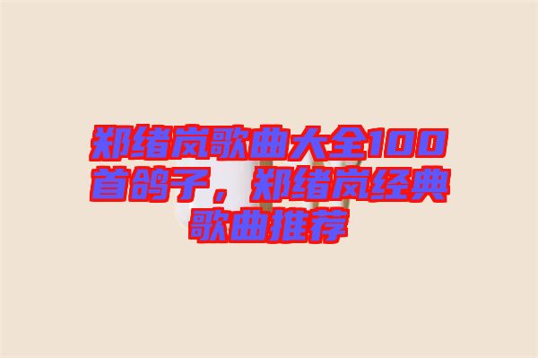 鄭緒嵐歌曲大全100首鴿子，鄭緒嵐經(jīng)典歌曲推薦