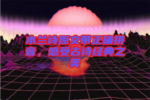 木蘭詩原文帶正確拼音，感受古詩經典之美