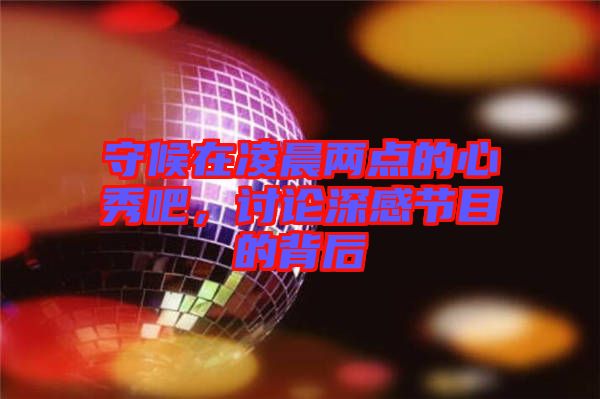 守候在凌晨兩點的心秀吧，討論深感節目的背后