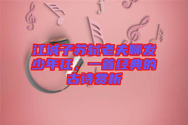 江城子蘇軾老夫聊發(fā)少年狂，一首經典的古詩賞析