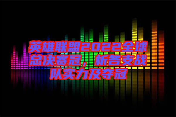 英雄聯盟2022全球總決賽冠，析各支戰隊實力及奪冠