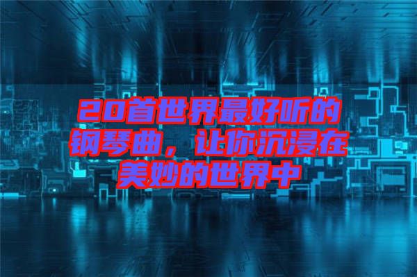 20首世界最好聽的鋼琴曲，讓你沉浸在美妙的世界中
