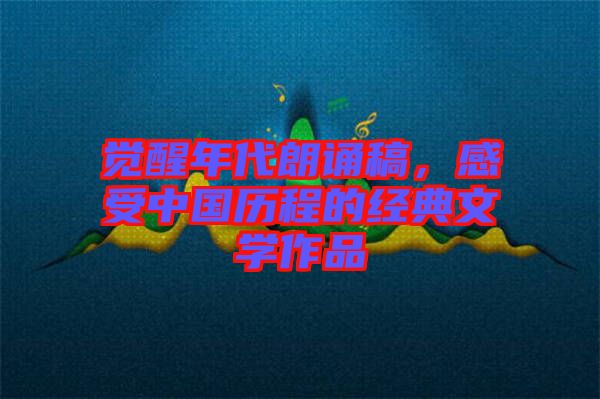 覺醒年代朗誦稿，感受中國歷程的經典文學作品