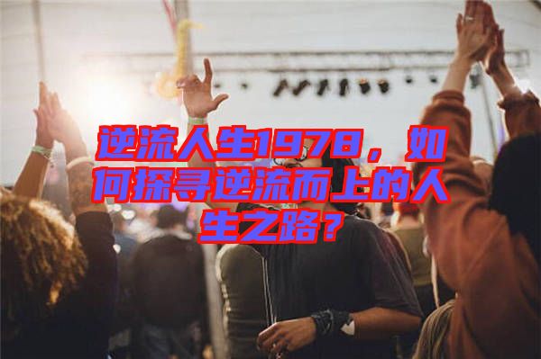 逆流人生1978，如何探尋逆流而上的人生之路？