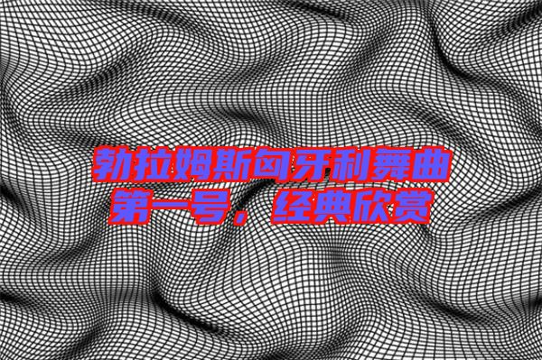 勃拉姆斯匈牙利舞曲第一號，經(jīng)典欣賞