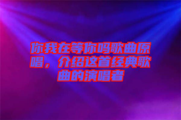 你我在等你嗎歌曲原唱，介紹這首經典歌曲的演唱者