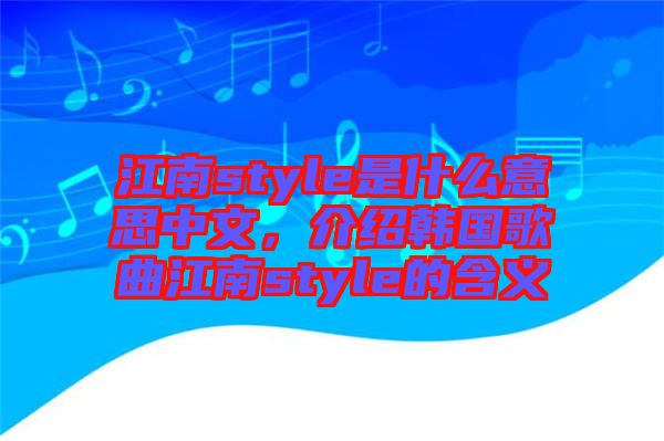 江南style是什么意思中文，介紹韓國歌曲江南style的含義