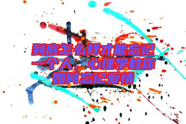 到底怎么樣才能忘記一個人，心理學教你如何忘記愛情