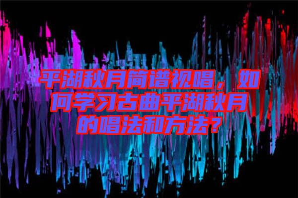 平湖秋月簡譜視唱，如何學習古曲平湖秋月的唱法和方法？