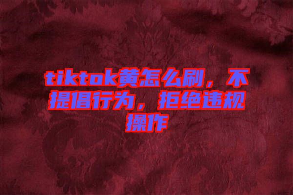 tiktok黃怎么刷，不提倡行為，拒絕違規操作