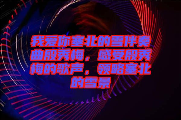 我愛(ài)你塞北的雪伴奏曲殷秀梅，感受殷秀梅的歌聲，領(lǐng)略塞北的雪景