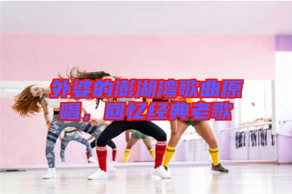 外婆的澎湖灣歌曲原唱，回憶經典老歌